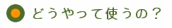 どうやって使うの?